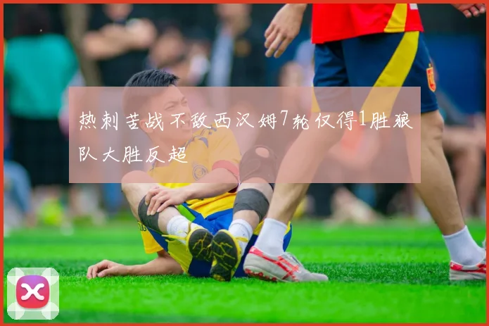 热刺苦战不敌西汉姆7轮仅得1胜狼队大胜反超