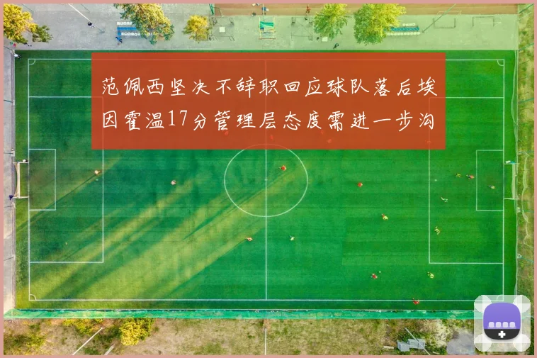 范佩西坚决不辞职回应球队落后埃因霍温17分管理层态度需进一步沟通