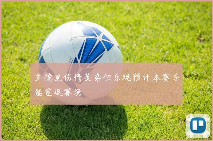 罗德里伤情复杂但乐观预计本赛季能重返赛场