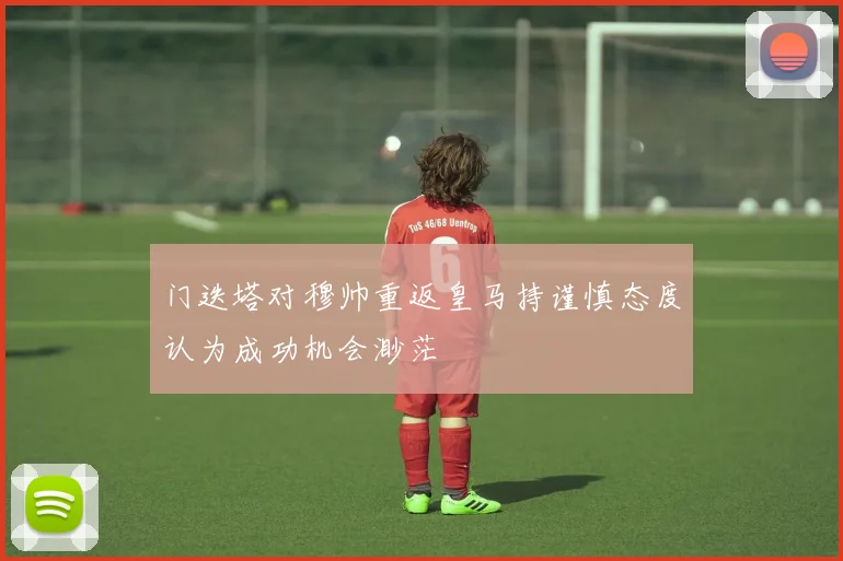 门迭塔对穆帅重返皇马持谨慎态度认为成功机会渺茫