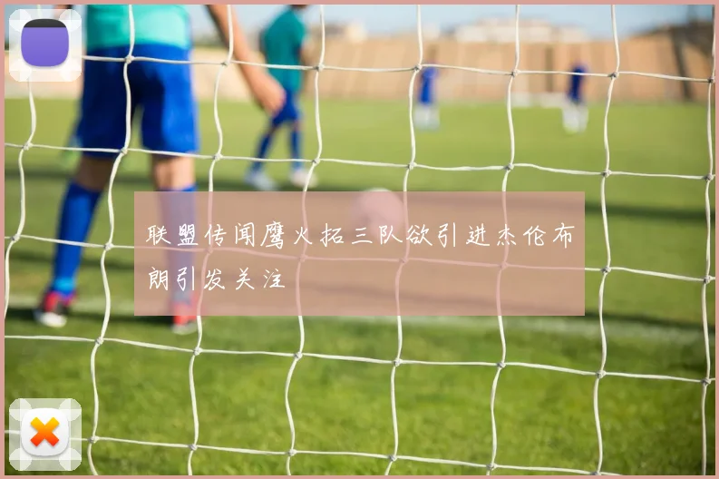 联盟传闻鹰火拓三队欲引进杰伦布朗引发关注