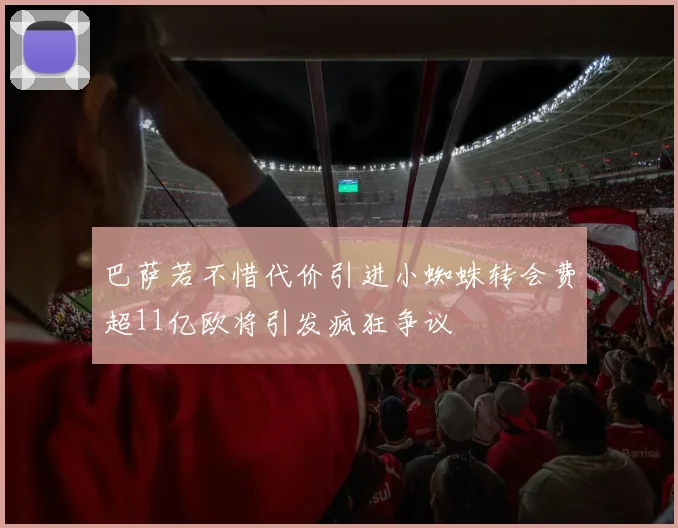 巴萨若不惜代价引进小蜘蛛转会费超11亿欧将引发疯狂争议