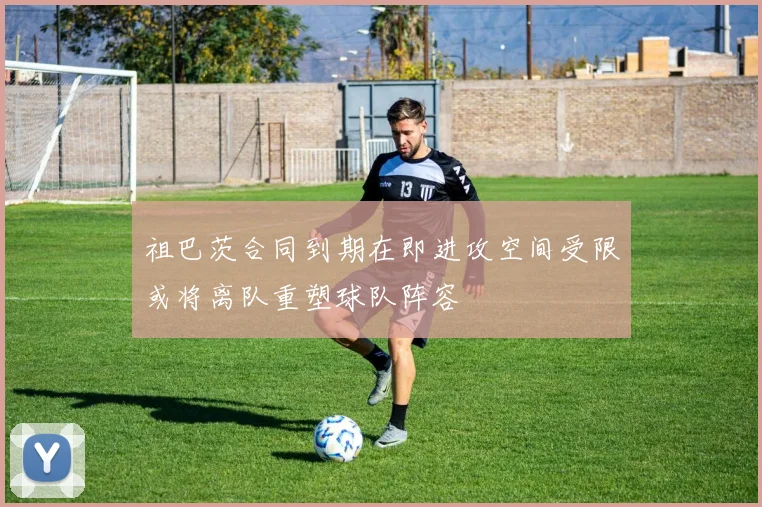 祖巴茨合同到期在即进攻空间受限或将离队重塑球队阵容