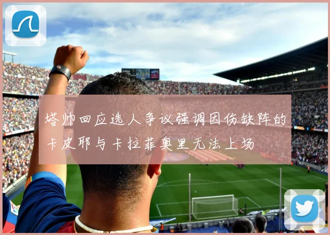 塔帅回应选人争议强调因伤缺阵的卡皮耶与卡拉菲奥里无法上场