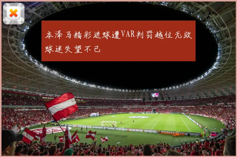 本泽马精彩进球遭VAR判罚越位无效球迷失望不已