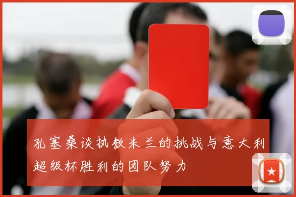 孔塞桑谈执教米兰的挑战与意大利超级杯胜利的团队努力