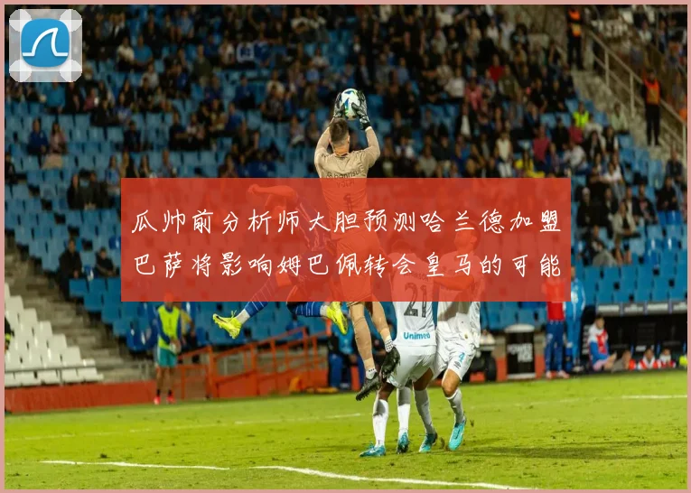 瓜帅前分析师大胆预测哈兰德加盟巴萨将影响姆巴佩转会皇马的可能性