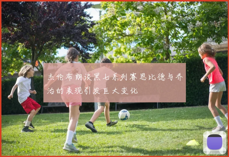 杰伦布朗谈黑七系列赛恩比德与乔治的表现引发巨大变化