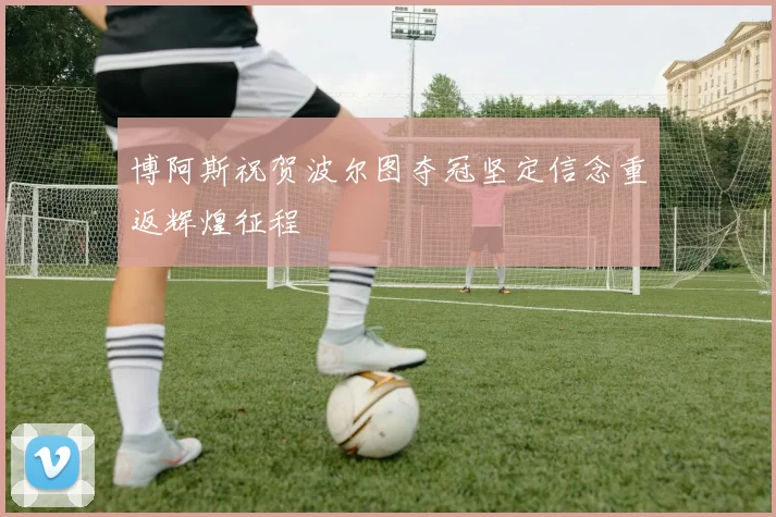 博阿斯祝贺波尔图夺冠坚定信念重返辉煌征程