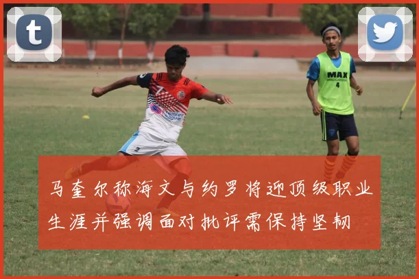马奎尔称海文与约罗将迎顶级职业生涯并强调面对批评需保持坚韧