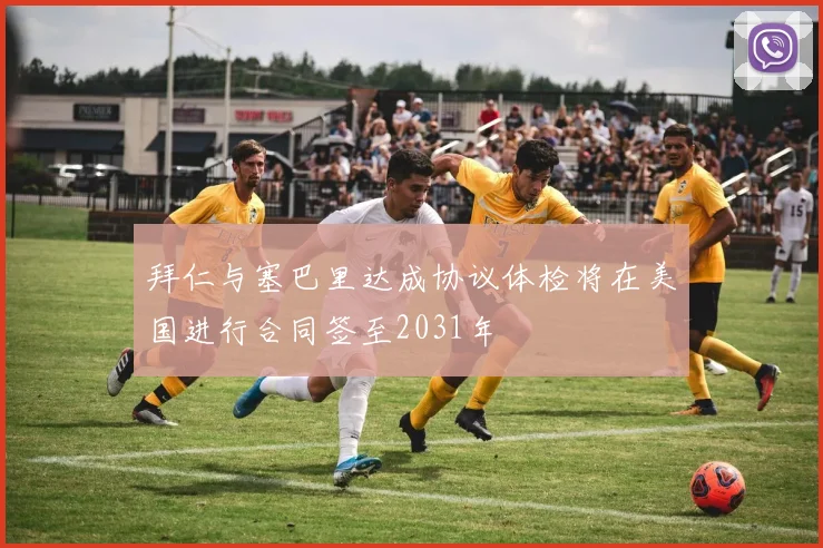 拜仁与塞巴里达成协议体检将在美国进行合同签至2031年