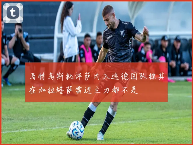 马特乌斯批评萨内入选德国队称其在加拉塔萨雷连主力都不是