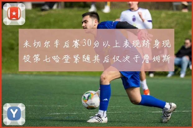 米切尔季后赛30分以上表现跻身现役第七哈登紧随其后仅次于詹姆斯杜兰特库里